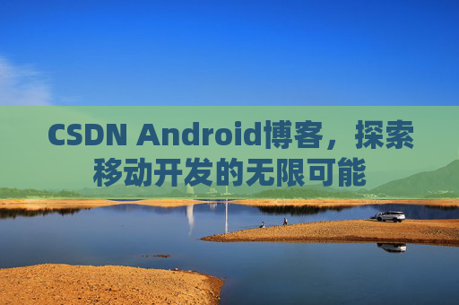 CSDN Android博客，探索移动开发的无限可能